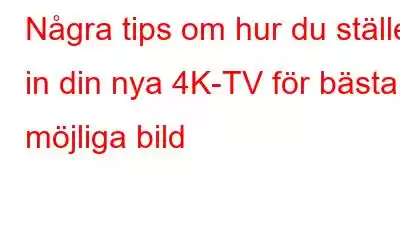 Några tips om hur du ställer in din nya 4K-TV för bästa möjliga bild