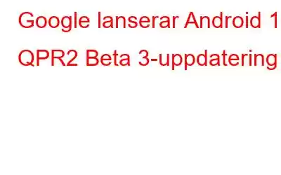 Google lanserar Android 13 QPR2 Beta 3-uppdatering