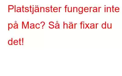 Platstjänster fungerar inte på Mac? Så här fixar du det!