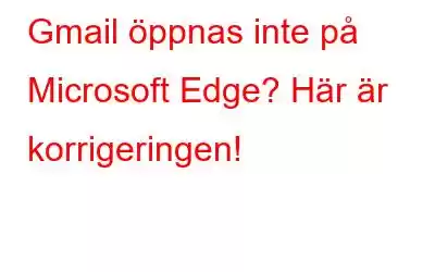 Gmail öppnas inte på Microsoft Edge? Här är korrigeringen!