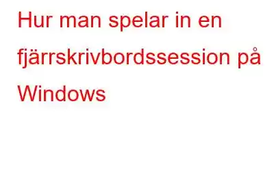 Hur man spelar in en fjärrskrivbordssession på Windows