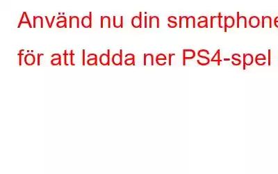 Använd nu din smartphone för att ladda ner PS4-spel