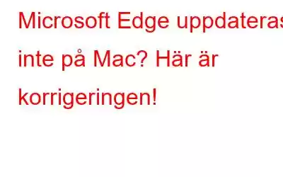 Microsoft Edge uppdateras inte på Mac? Här är korrigeringen!