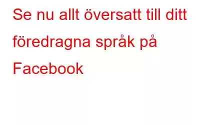 Se nu allt översatt till ditt föredragna språk på Facebook