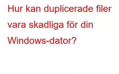 Hur kan duplicerade filer vara skadliga för din Windows-dator?