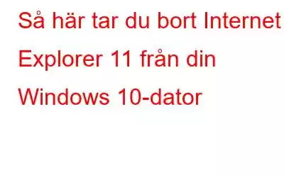 Så här tar du bort Internet Explorer 11 från din Windows 10-dator