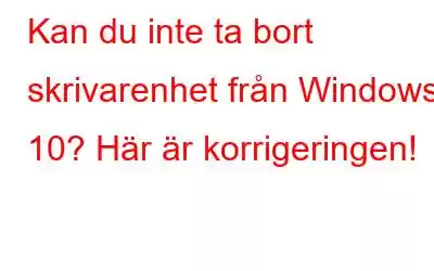 Kan du inte ta bort skrivarenhet från Windows 10? Här är korrigeringen!