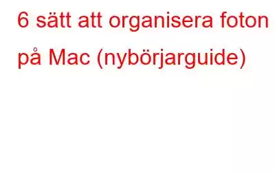 6 sätt att organisera foton på Mac (nybörjarguide)