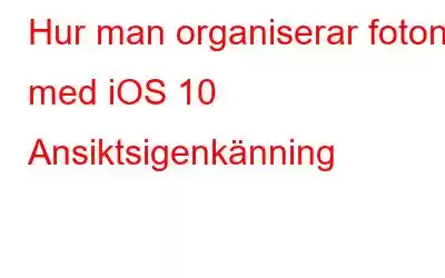 Hur man organiserar foton med iOS 10 Ansiktsigenkänning