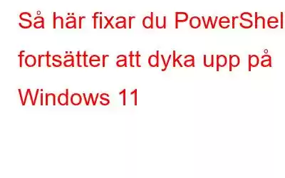 Så här fixar du PowerShell fortsätter att dyka upp på Windows 11