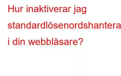 Hur inaktiverar jag standardlösenordshanteraren i din webbläsare?