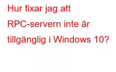 Hur fixar jag att RPC-servern inte är tillgänglig i Windows 10?