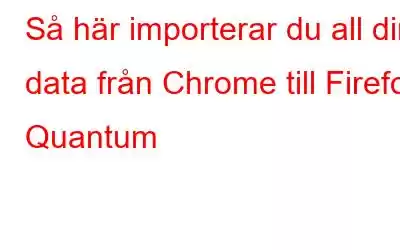 Så här importerar du all din data från Chrome till Firefox Quantum