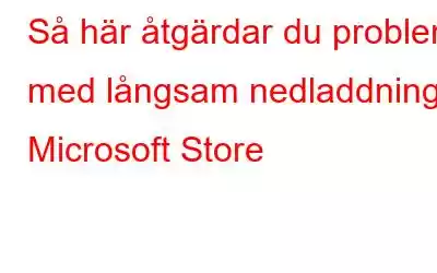 Så här åtgärdar du problem med långsam nedladdning i Microsoft Store