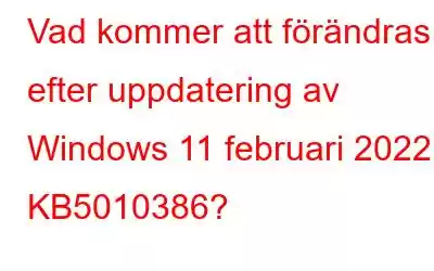 Vad kommer att förändras efter uppdatering av Windows 11 februari 2022 – KB5010386?