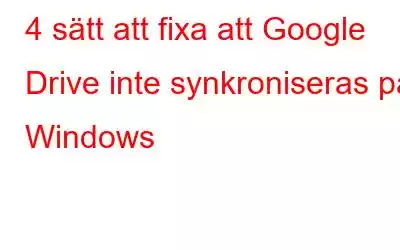 4 sätt att fixa att Google Drive inte synkroniseras på Windows