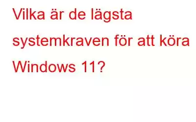 Vilka är de lägsta systemkraven för att köra Windows 11?