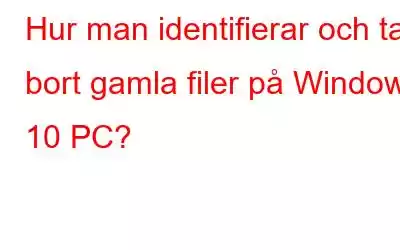 Hur man identifierar och tar bort gamla filer på Windows 10 PC?