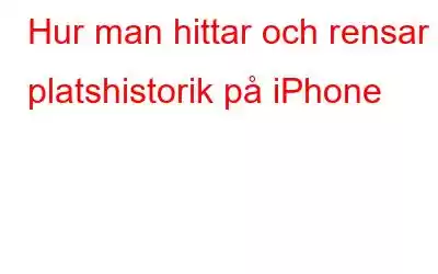 Hur man hittar och rensar platshistorik på iPhone