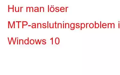 Hur man löser MTP-anslutningsproblem i Windows 10