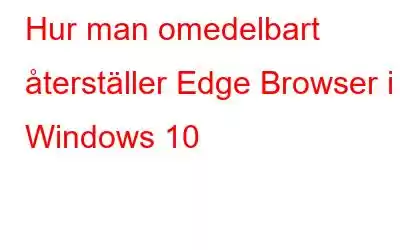 Hur man omedelbart återställer Edge Browser i Windows 10