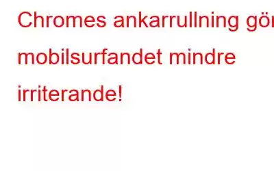 Chromes ankarrullning gör mobilsurfandet mindre irriterande!