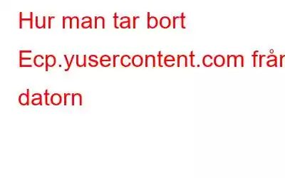 Hur man tar bort Ecp.yusercontent.com från datorn