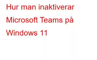 Hur man inaktiverar Microsoft Teams på Windows 11