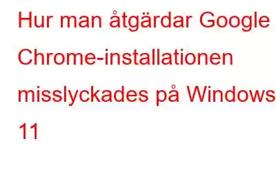 Hur man åtgärdar Google Chrome-installationen misslyckades på Windows 11