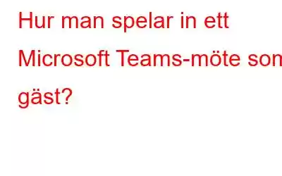 Hur man spelar in ett Microsoft Teams-möte som gäst?