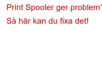 Print Spooler ger problem? Så här kan du fixa det!