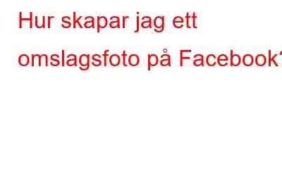 Hur skapar jag ett omslagsfoto på Facebook?