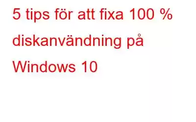 5 tips för att fixa 100 % diskanvändning på Windows 10