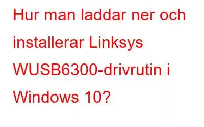 Hur man laddar ner och installerar Linksys WUSB6300-drivrutin i Windows 10?