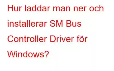 Hur laddar man ner och installerar SM Bus Controller Driver för Windows?