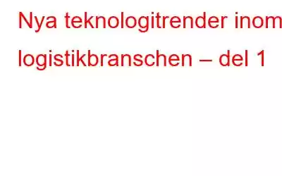 Nya teknologitrender inom logistikbranschen – del 1