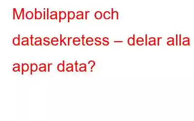 Mobilappar och datasekretess – delar alla appar data?