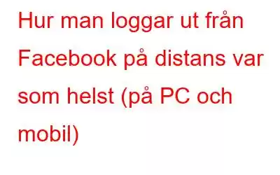 Hur man loggar ut från Facebook på distans var som helst (på PC och mobil)