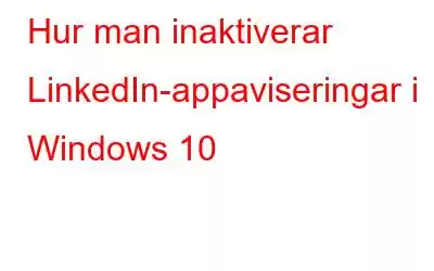 Hur man inaktiverar LinkedIn-appaviseringar i Windows 10