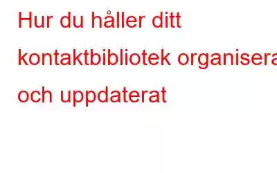 Hur du håller ditt kontaktbibliotek organiserat och uppdaterat