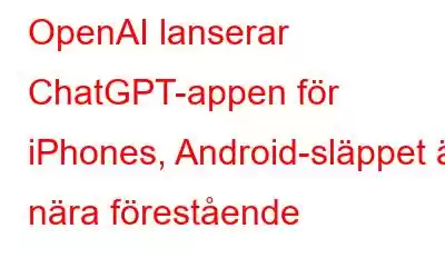 OpenAI lanserar ChatGPT-appen för iPhones, Android-släppet är nära förestående