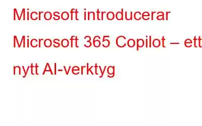 Microsoft introducerar Microsoft 365 Copilot – ett nytt AI-verktyg