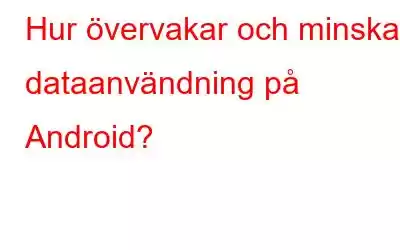 Hur övervakar och minskar dataanvändning på Android?