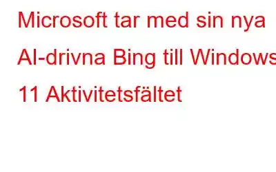 Microsoft tar med sin nya AI-drivna Bing till Windows 11 Aktivitetsfältet