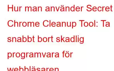 Hur man använder Secret Chrome Cleanup Tool: Ta snabbt bort skadlig programvara för webbläsaren