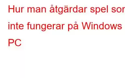 Hur man åtgärdar spel som inte fungerar på Windows PC