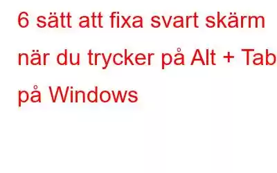 6 sätt att fixa svart skärm när du trycker på Alt + Tab på Windows