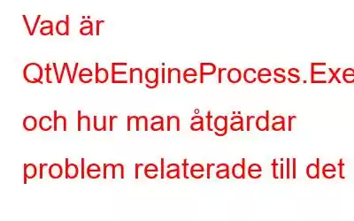 Vad är QtWebEngineProcess.Exe och hur man åtgärdar problem relaterade till det