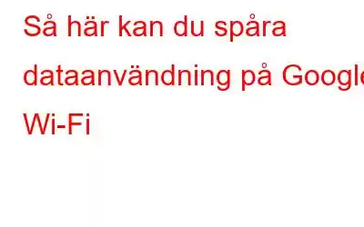 Så här kan du spåra dataanvändning på Google Wi-Fi