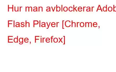 Hur man avblockerar Adobe Flash Player [Chrome, Edge, Firefox]